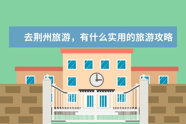 去荆州旅游，有什么实用的旅游攻略？