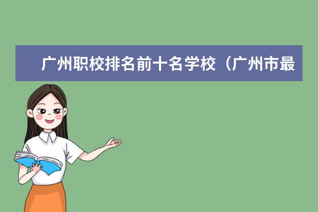 广州职校排名前十名学校（广州市最好的职业学校排名前十）