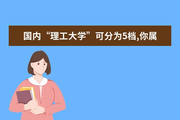 国内“理工大学”可分为5档,你属于哪个档次?今年考生可留意