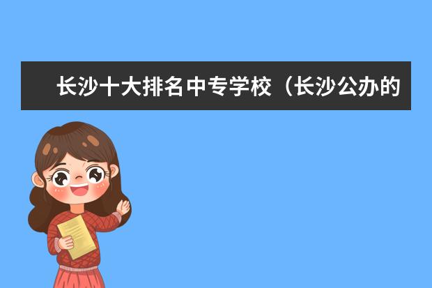 长沙十大排名中专学校（长沙公办的职高学校排名）