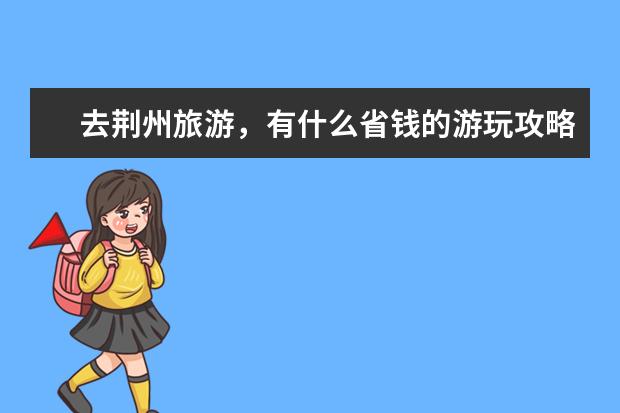 去荆州旅游，有什么省钱的游玩攻略？