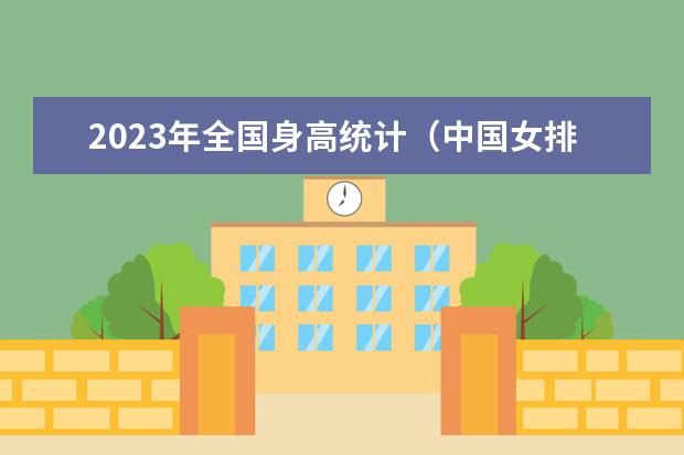 2023年全国身高统计（中国女排队员身高）