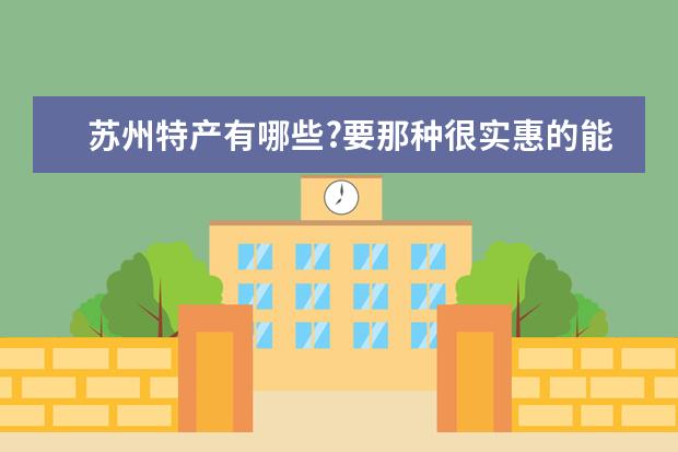 苏州特产有哪些?要那种很实惠的能送人的？