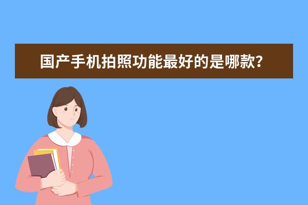 国产手机拍照功能最好的是哪款？ 国产拍视频最好的手机