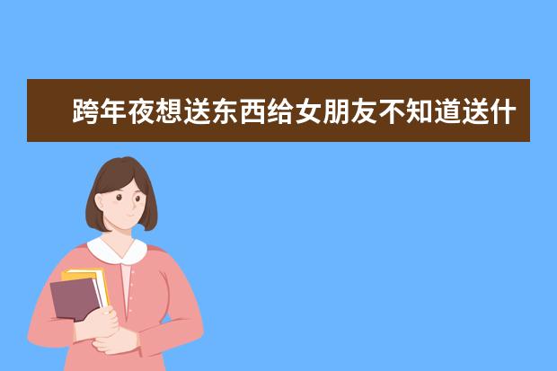 跨年夜想送东西给女朋友不知道送什么才好？