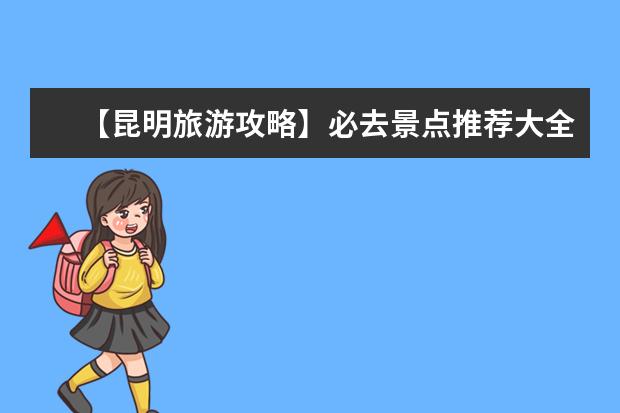 【昆明旅游攻略】必去景点推荐大全，玩转昆明不再迷茫！（昆明一日游必去景点昆明旅游攻略）