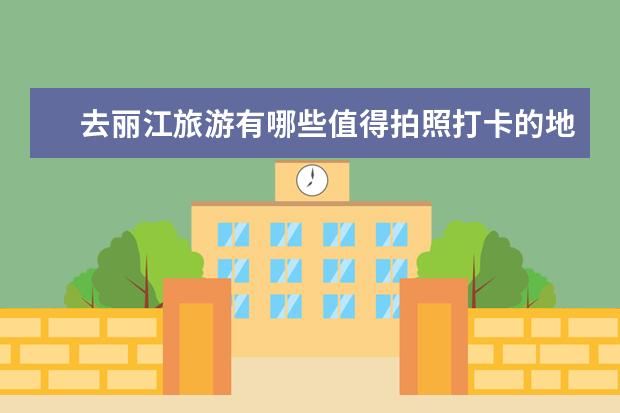 去丽江旅游有哪些值得拍照打卡的地方呢？