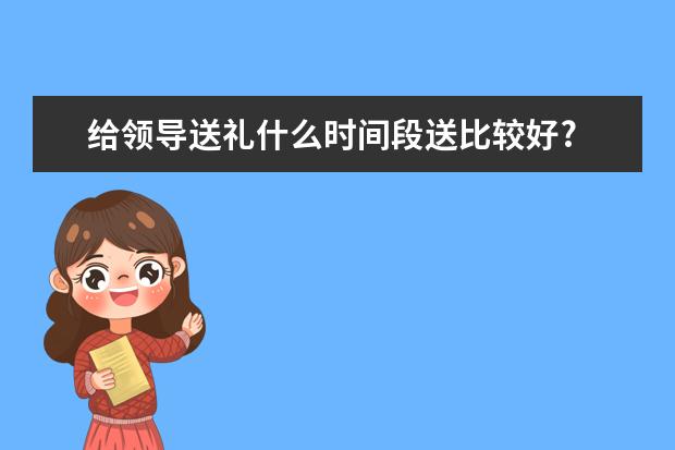 给领导送礼什么时间段送比较好?