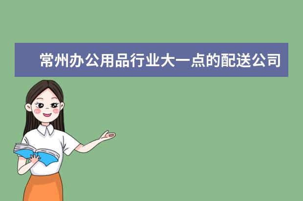 常州办公用品行业大一点的配送公司有哪些几家？