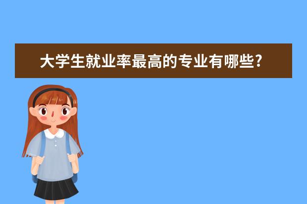 大学生就业率最高的专业有哪些?
