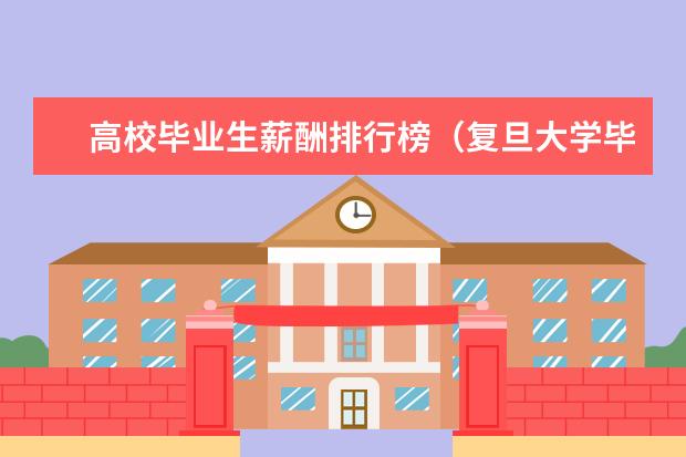 高校毕业生薪酬排行榜（复旦大学毕业生平均工资）