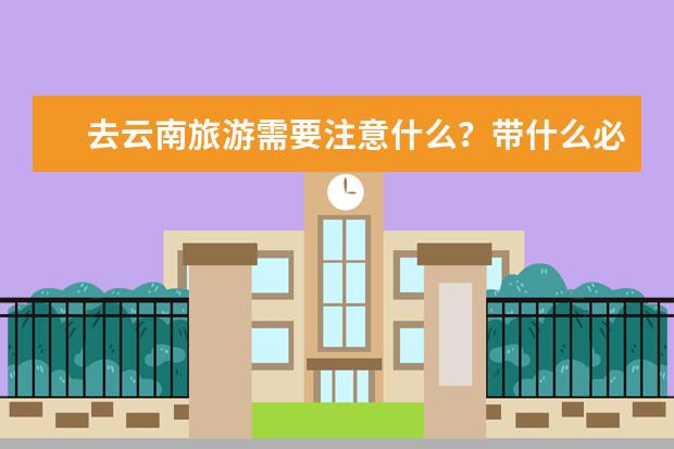 去云南旅游需要注意什么？带什么必需品？