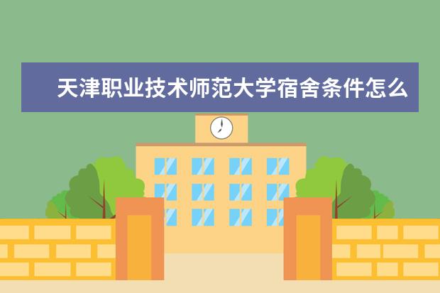 天津职业技术师范大学宿舍条件怎么样