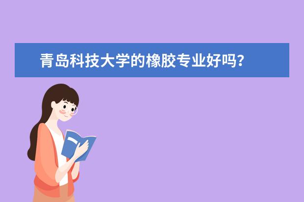 青岛科技大学的橡胶专业好吗？