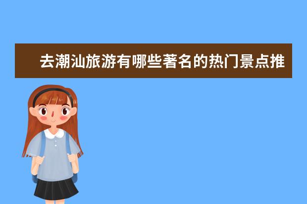 去潮汕旅游有哪些著名的热门景点推荐？