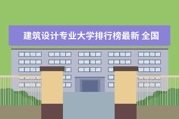 建筑设计专业大学排行榜最新 全国建筑类大学排名