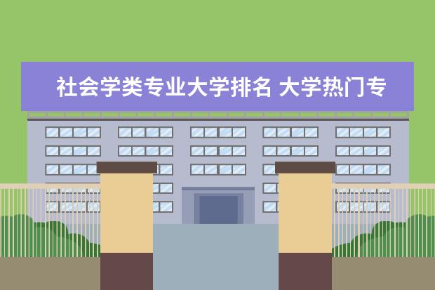 社会学类专业大学排名 大学热门专业排行榜