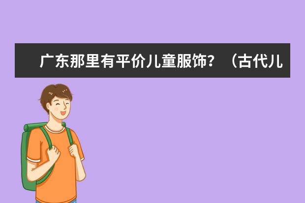 广东那里有平价儿童服饰？（古代儿童服饰大全：六一儿童节，古风宝宝大作战！）