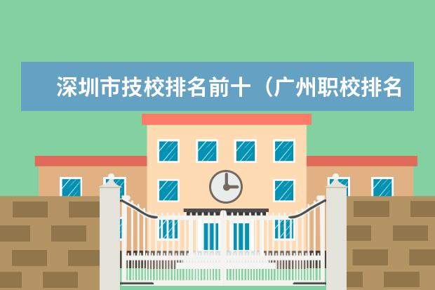 深圳市技校排名前十（广州职校排名前十名学校）