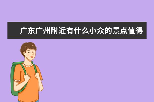 广东广州附近有什么小众的景点值得一去呢？