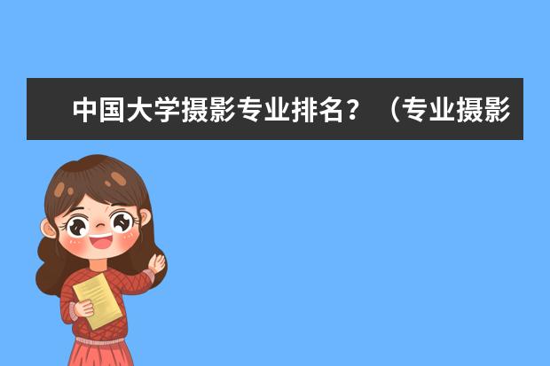 中国大学摄影专业排名？（专业摄影学校排名）