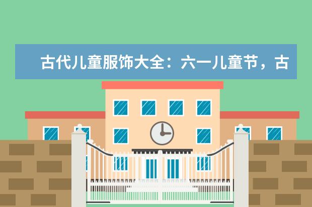古代儿童服饰大全：六一儿童节，古风宝宝大作战！（比较好的儿童古装汉服服饰品牌）