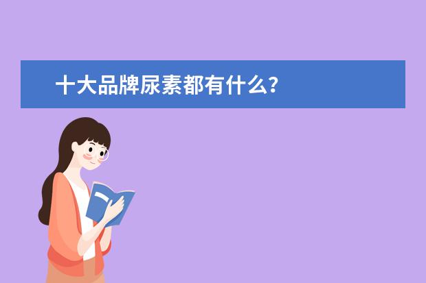 十大品牌尿素都有什么？