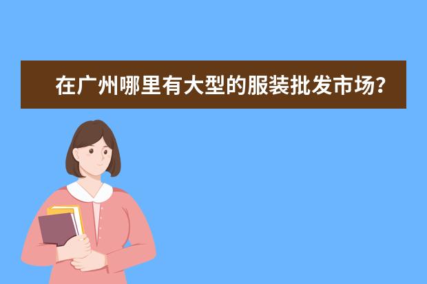 在广州哪里有大型的服装批发市场？价格低的，我打算批发一些去北方卖。