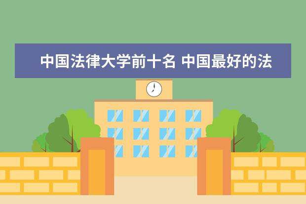 中国法律大学前十名 中国最好的法学专业大学排名