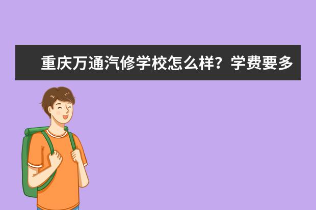 重庆万通汽修学校怎么样？学费要多少？