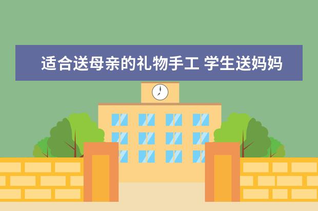 适合送母亲的礼物手工 学生送妈妈的100种礼物简单手工