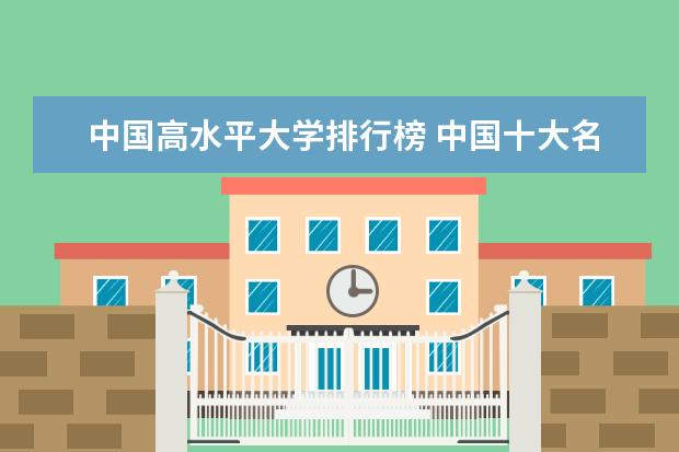 中国高水平大学排行榜 中国十大名校排行榜十大名牌大学