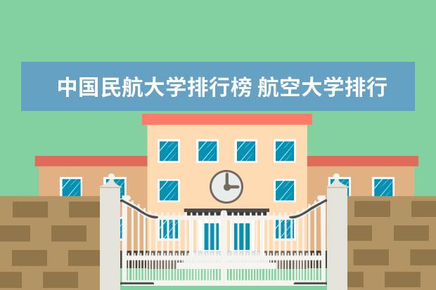 中国民航大学排行榜 航空大学排行榜