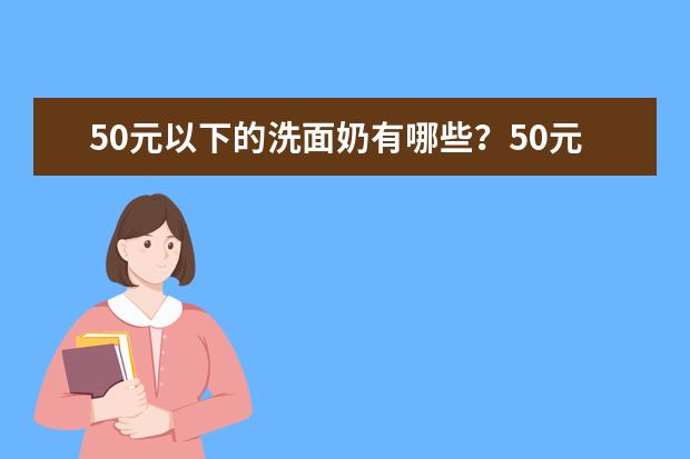 50元以下的洗面奶有哪些？50元以下洗面奶推荐