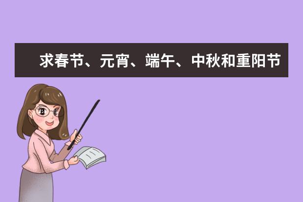 求春节、元宵、端午、中秋和重阳节的习俗，急用！！ 春节、端午节、清明节、中秋节、重阳节、七夕节、元宵节分别的农历时间、习俗、传说故事、诗句、名家文章