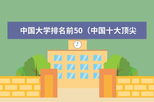中国大学排名前50（中国十大顶尖大学排名）