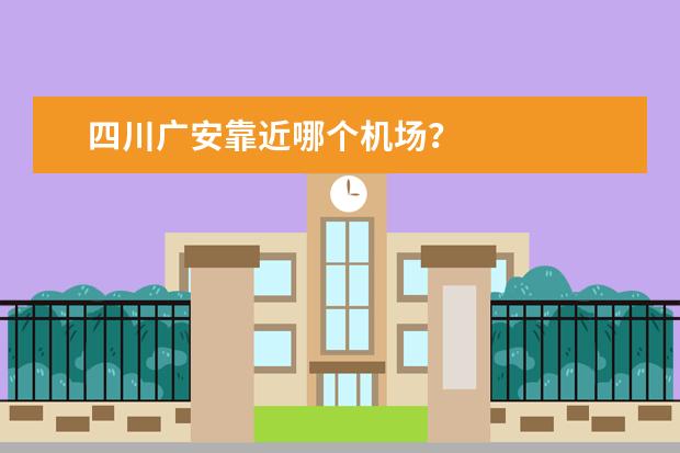 四川广安靠近哪个机场？
