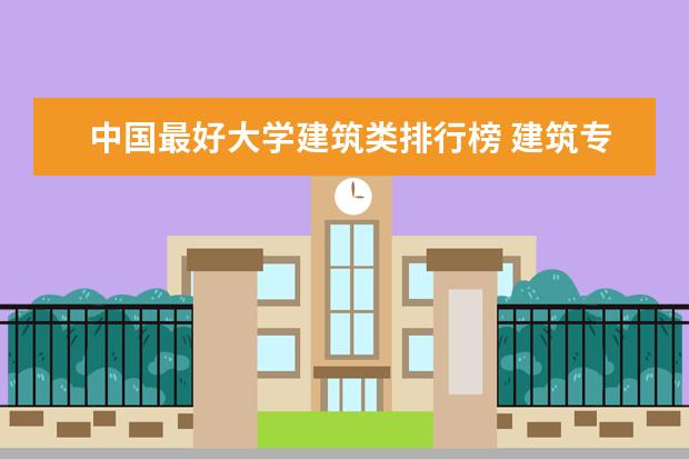 中国最好大学建筑类排行榜 建筑专业大学排名