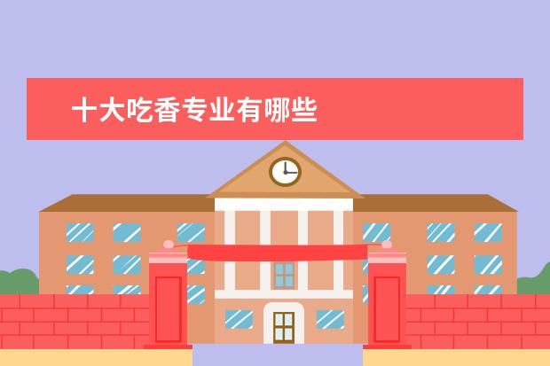十大吃香专业有哪些