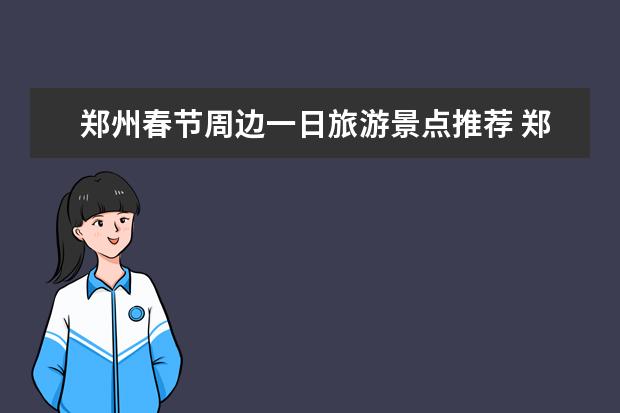 郑州春节周边一日旅游景点推荐 郑州周边一日游玩推荐景点推荐