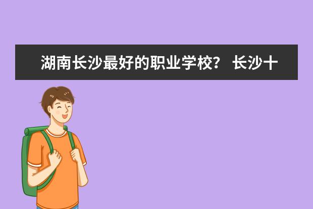湖南长沙最好的职业学校？ 长沙十大排名职业学校?