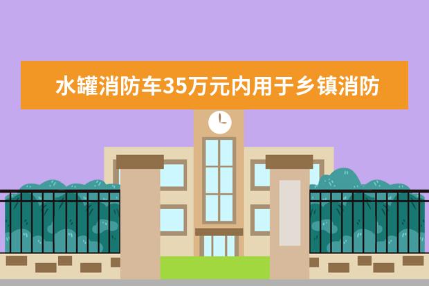 水罐消防车35万元内用于乡镇消防工作站日常防火，选哪个品牌性价比高？谢谢高手指点！