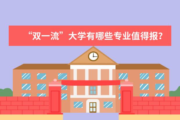 “双一流”大学有哪些专业值得报？