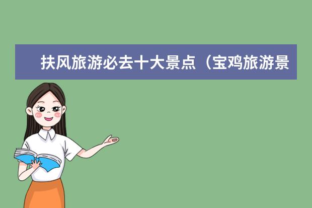 扶风旅游必去十大景点（宝鸡旅游景点大全最近）