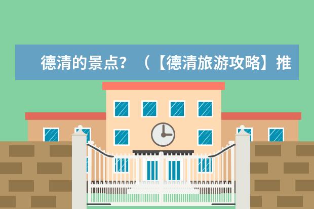 德清的景点？（【德清旅游攻略】推荐5个德清镇必去旅游景点！）