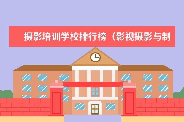 摄影培训学校排行榜（影视摄影与制作大学排名）