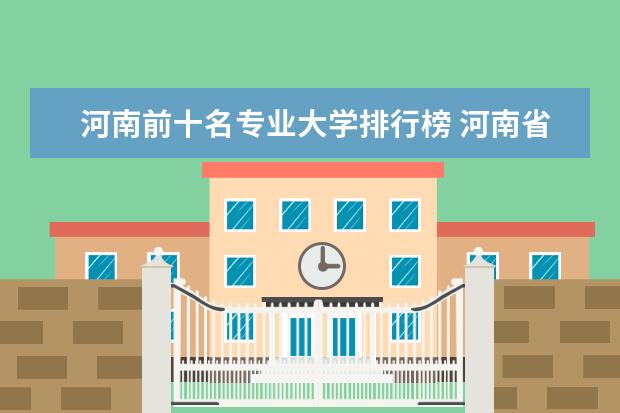 河南前十名专业大学排行榜 河南省高职院校按专业大类分全国排名前20%优质院校名单（二）全？