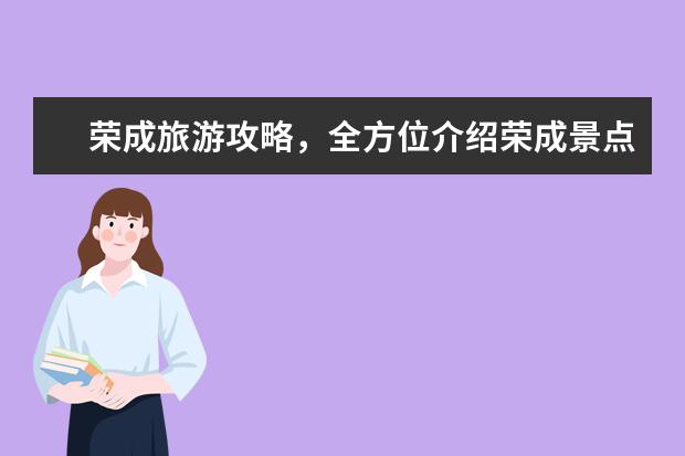 荣成旅游攻略，全方位介绍荣成景点、美食、住宿和交通指南（威海荣成旅游景点大全）