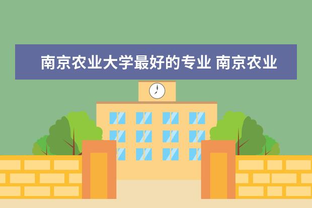 南京农业大学最好的专业 南京农业大学优势专业排名