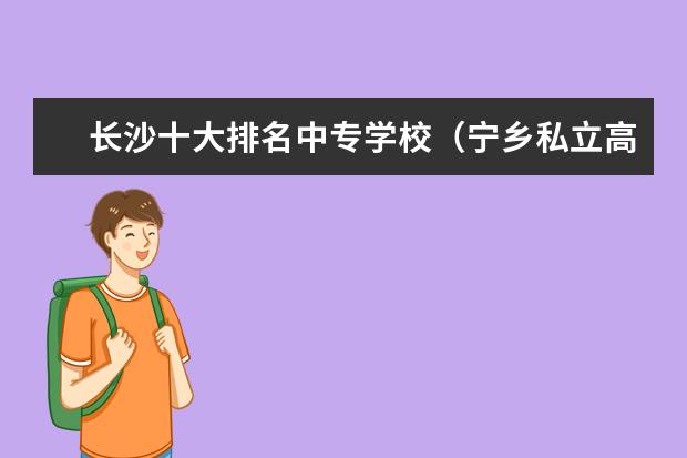 长沙十大排名中专学校（宁乡私立高中学校排名）